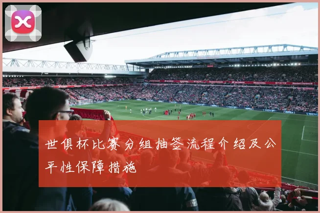 世俱杯比赛分组抽签流程介绍及公平性保障措施