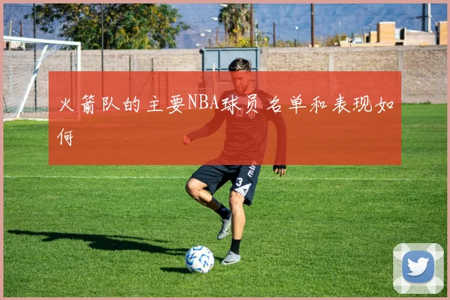 火箭队的主要NBA球员名单和表现如何