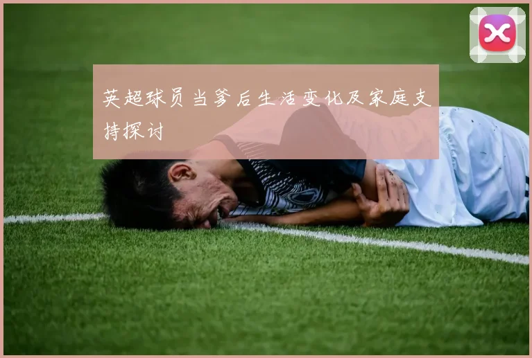 英超球员当爹后生活变化及家庭支持探讨