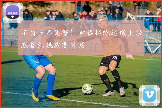 不打卡不完整！世俱杯球迷线上助威签到挑战赛开启