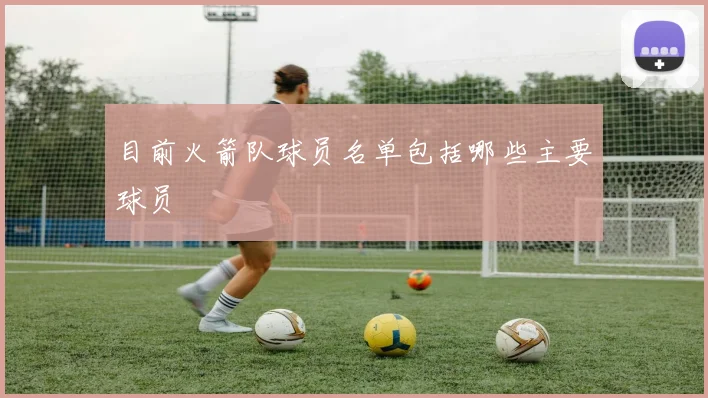 目前火箭队球员名单包括哪些主要球员