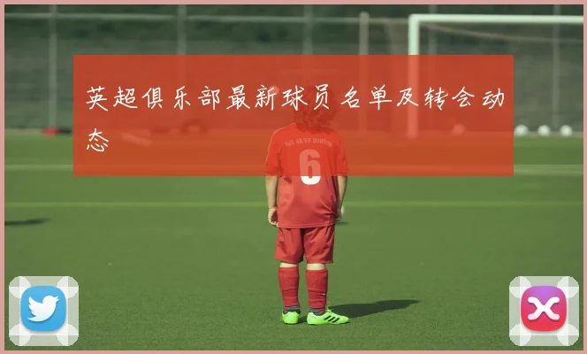 英超俱乐部最新球员名单及转会动态