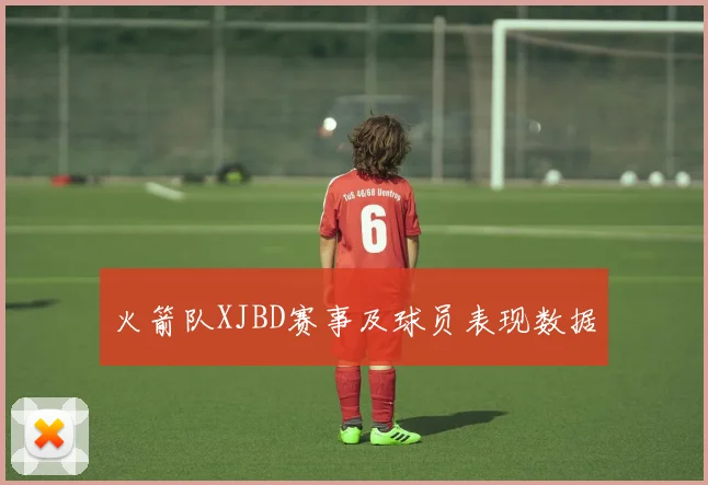 火箭队XJBD赛事及球员表现数据