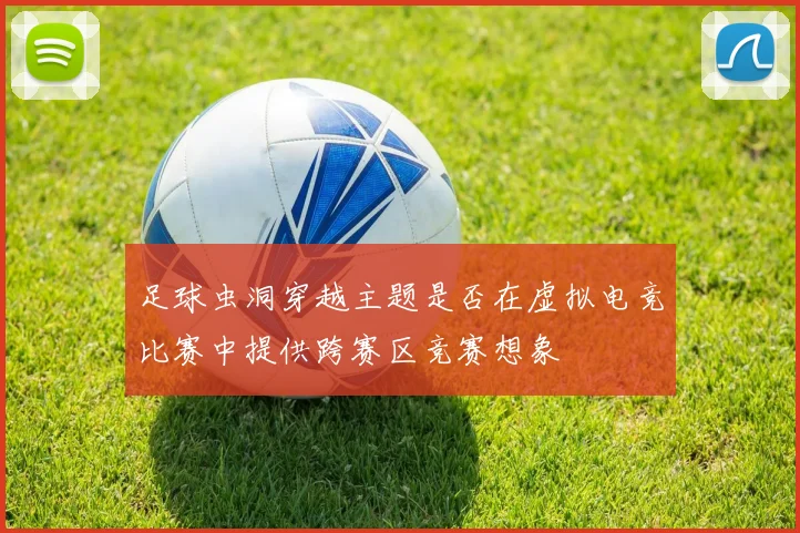 足球虫洞穿越主题是否在虚拟电竞比赛中提供跨赛区竞赛想象