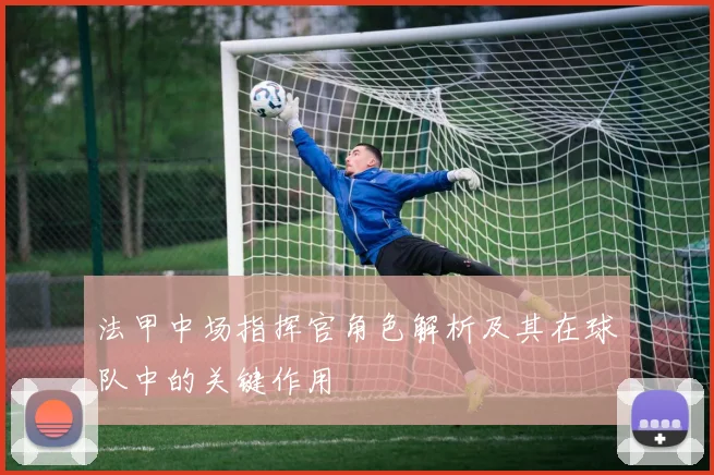 法甲中场指挥官角色解析及其在球队中的关键作用