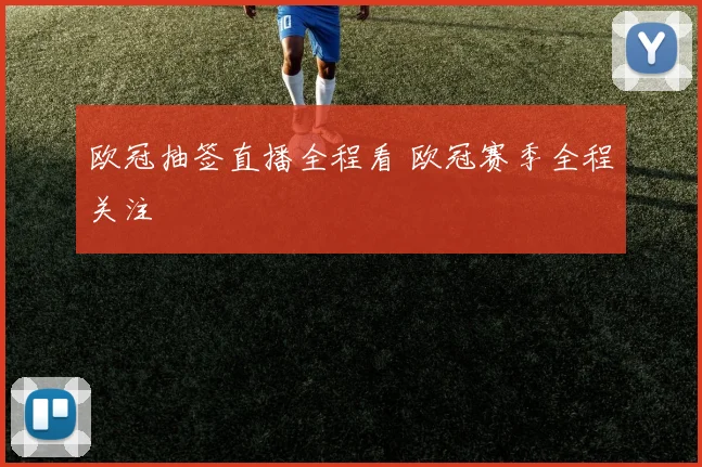 欧冠抽签直播全程看 欧冠赛季全程关注