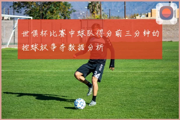 世俱杯比赛中球队得分前三分钟的控球权争夺数据分析