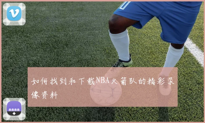 如何找到和下载NBA火箭队的精彩录像资料
