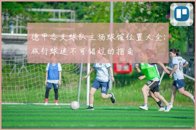 德甲各支球队主场球馆位置大全:旅行球迷不可错过的指南