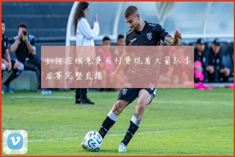 如何在线免费或付费观看火箭队季后赛完整直播