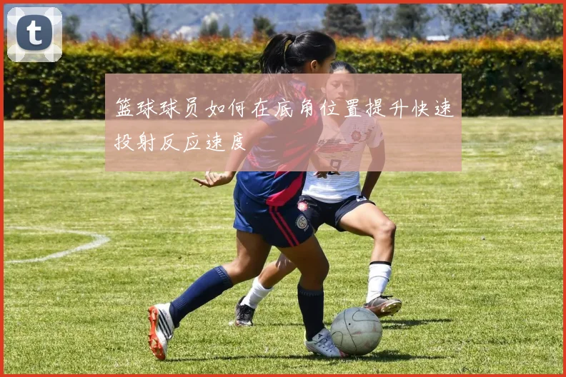 篮球球员如何在底角位置提升快速投射反应速度